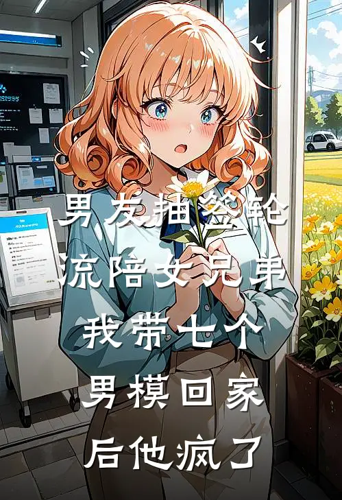 男友抽签轮流陪女兄弟，我带七个男模回家后他疯了