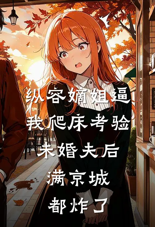 纵容嫡姐逼我爬床考验未婚夫后，满京城都炸了